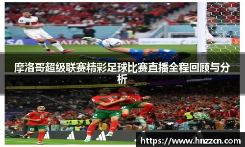 摩洛哥超级联赛精彩足球比赛直播全程回顾与分析