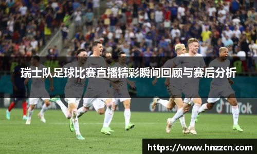 瑞士队足球比赛直播精彩瞬间回顾与赛后分析